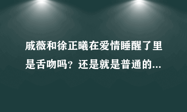 戚薇和徐正曦在爱情睡醒了里是舌吻吗？还是就是普通的皮皮吻啊…