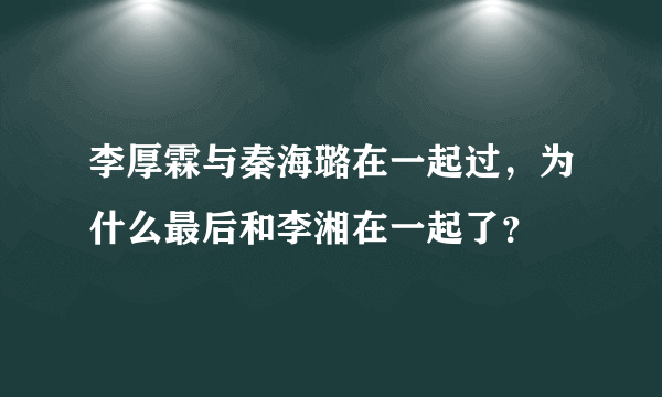 李厚霖与秦海璐在一起过，为什么最后和李湘在一起了？