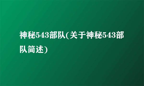 神秘543部队(关于神秘543部队简述)