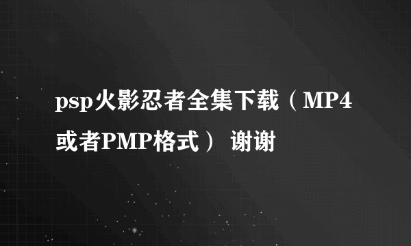 psp火影忍者全集下载（MP4或者PMP格式） 谢谢