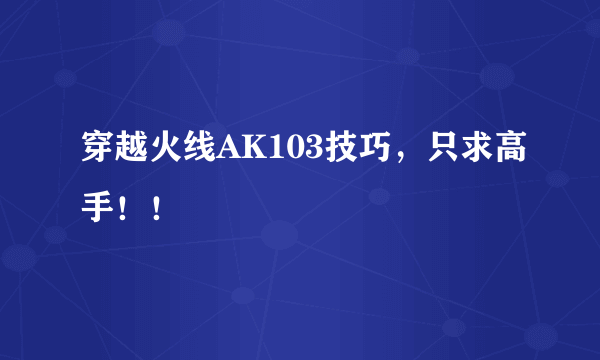 穿越火线AK103技巧，只求高手！！