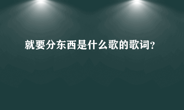 就要分东西是什么歌的歌词？