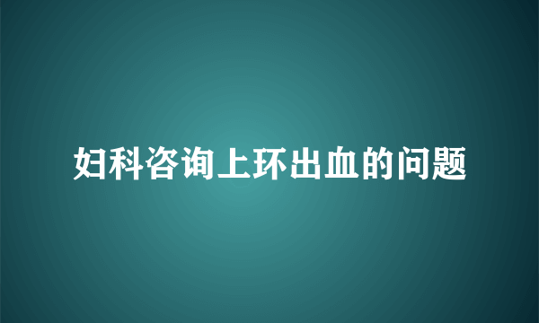 妇科咨询上环出血的问题