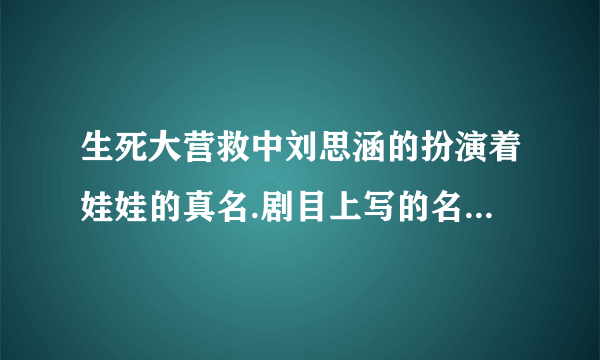 生死大营救中刘思涵的扮演着娃娃的真名.剧目上写的名字是娃娃，但这肯定不是她的真名。急用，求高手解答