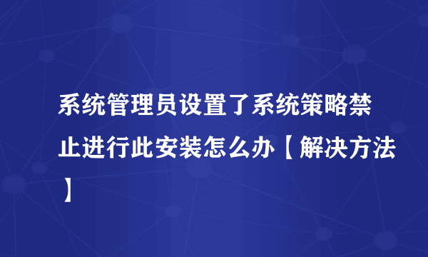 系统管理员设置了系统策略禁止进行此安装怎么办【解决方法】