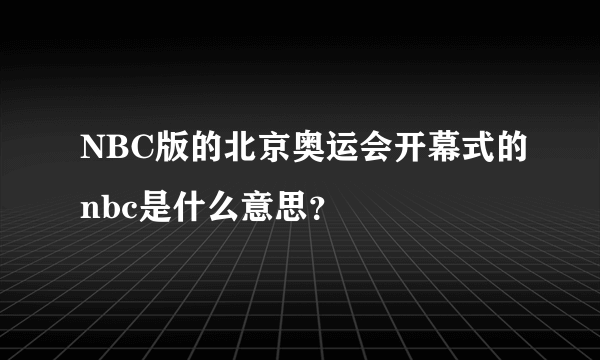 NBC版的北京奥运会开幕式的nbc是什么意思？