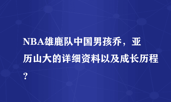 NBA雄鹿队中国男孩乔，亚历山大的详细资料以及成长历程？