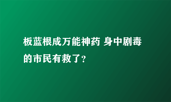 板蓝根成万能神药 身中剧毒的市民有救了？