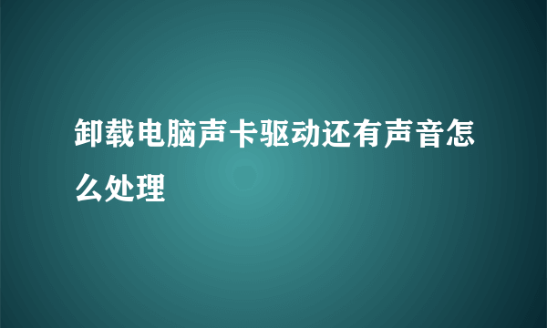 卸载电脑声卡驱动还有声音怎么处理