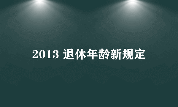 2013 退休年龄新规定