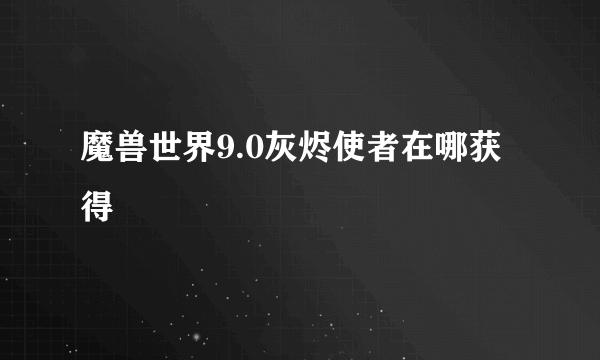 魔兽世界9.0灰烬使者在哪获得