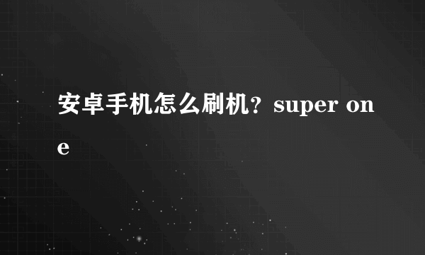 安卓手机怎么刷机？super one