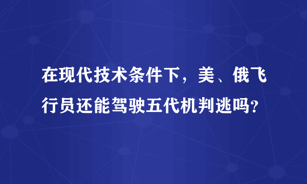 在现代技术条件下，美、俄飞行员还能驾驶五代机判逃吗？