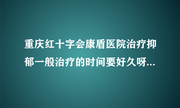 重庆红十字会康盾医院治疗抑郁一般治疗的时间要好久呀，医医院治疗疗法采用的哪种疗法