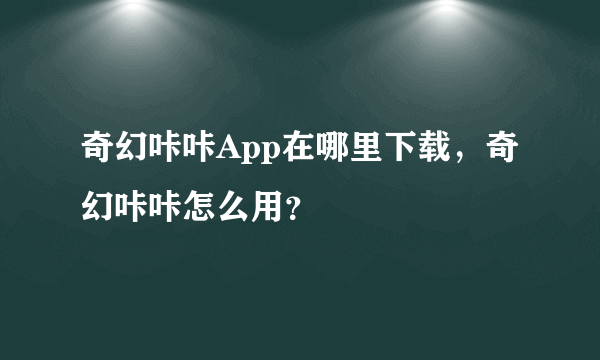 奇幻咔咔App在哪里下载，奇幻咔咔怎么用？