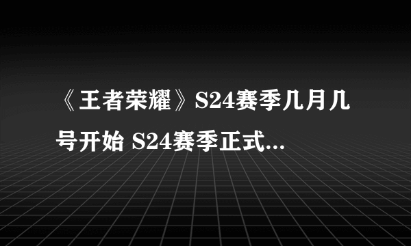 《王者荣耀》S24赛季几月几号开始 S24赛季正式开启时间