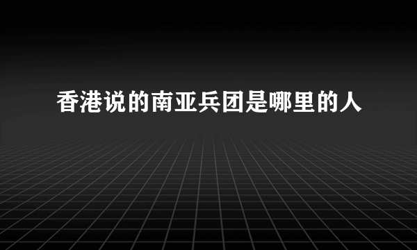 香港说的南亚兵团是哪里的人