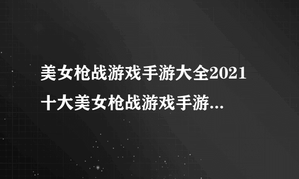 美女枪战游戏手游大全2021 十大美女枪战游戏手游排行榜大全