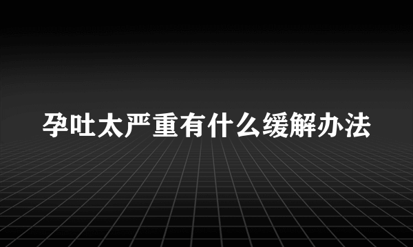 孕吐太严重有什么缓解办法