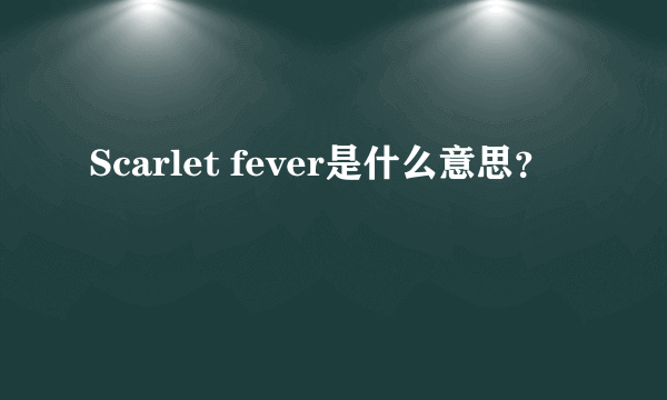 Scarlet fever是什么意思？