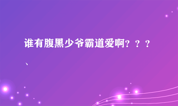 谁有腹黑少爷霸道爱啊？？？、