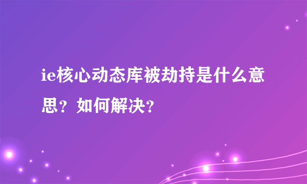 ie核心动态库被劫持是什么意思？如何解决？