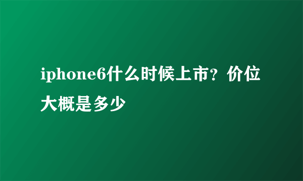 iphone6什么时候上市？价位大概是多少