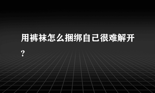 用裤袜怎么捆绑自己很难解开?