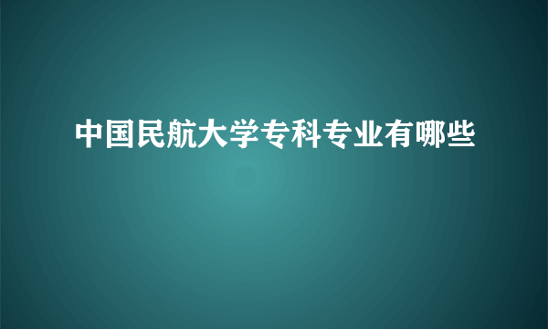 中国民航大学专科专业有哪些