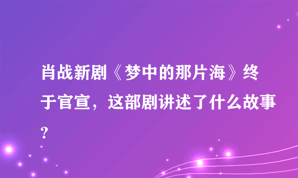 肖战新剧《梦中的那片海》终于官宣，这部剧讲述了什么故事？