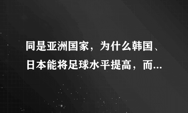 同是亚洲国家，为什么韩国、日本能将足球水平提高，而中国却不行