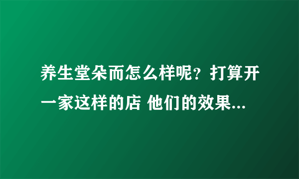 养生堂朵而怎么样呢？打算开一家这样的店 他们的效果怎么样呢