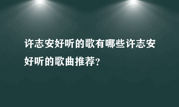 许志安好听的歌有哪些许志安好听的歌曲推荐？