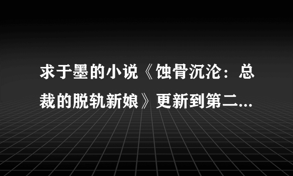 求于墨的小说《蚀骨沉沦：总裁的脱轨新娘》更新到第二卷了；《天价婚约：嚣张宝宝单身妈》完结