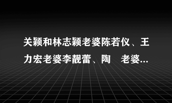 关颖和林志颖老婆陈若仪、王力宏老婆李靓蕾、陶喆老婆江佩蓉，经常一起聚会