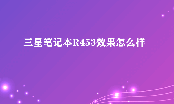 三星笔记本R453效果怎么样