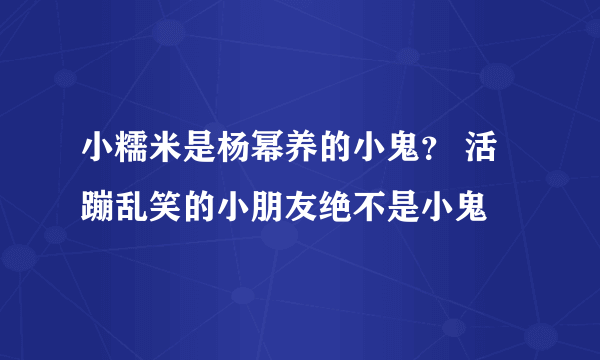 小糯米是杨幂养的小鬼？ 活蹦乱笑的小朋友绝不是小鬼