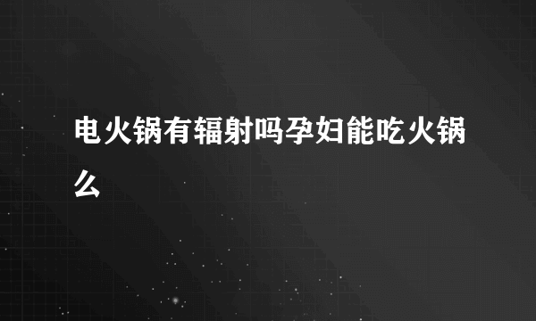 电火锅有辐射吗孕妇能吃火锅么