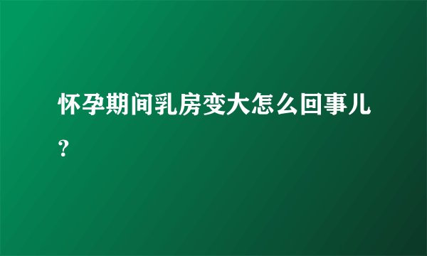 怀孕期间乳房变大怎么回事儿？