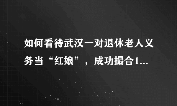 如何看待武汉一对退休老人义务当“红娘”，成功撮合1680对新人？