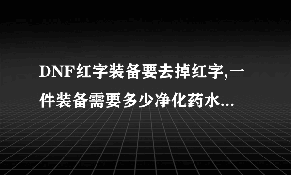 DNF红字装备要去掉红字,一件装备需要多少净化药水,大约多少RMB呢?