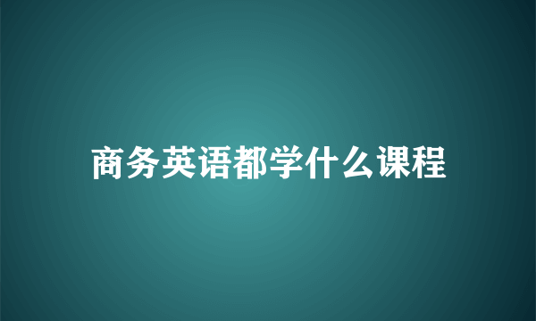 商务英语都学什么课程