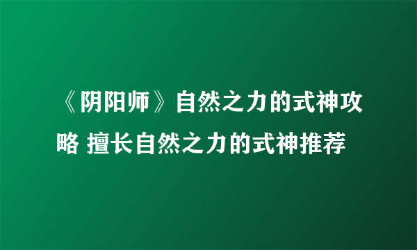 《阴阳师》自然之力的式神攻略 擅长自然之力的式神推荐