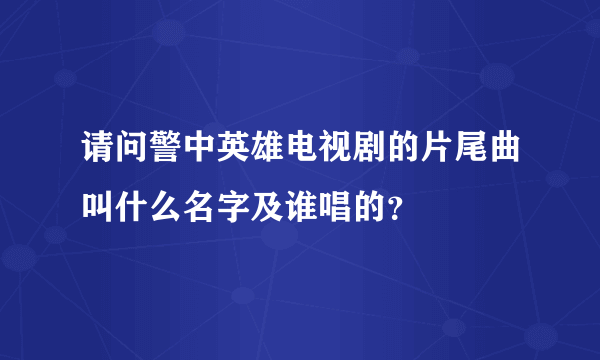 请问警中英雄电视剧的片尾曲叫什么名字及谁唱的？