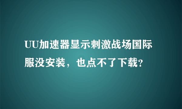 UU加速器显示刺激战场国际服没安装，也点不了下载？