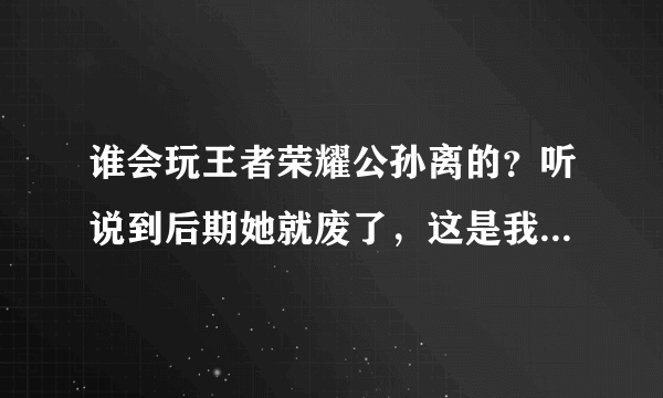 谁会玩王者荣耀公孙离的？听说到后期她就废了，这是我本命啊，难道要换了？