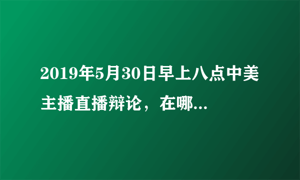 2019年5月30日早上八点中美主播直播辩论，在哪个网站可以看？