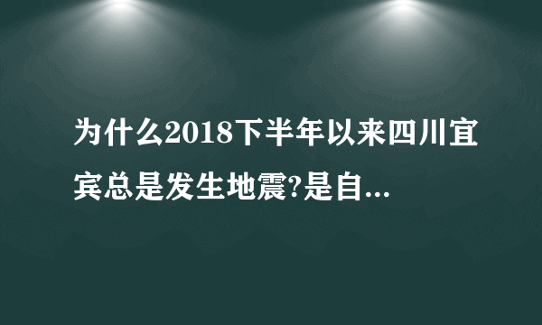 为什么2018下半年以来四川宜宾总是发生地震?是自然原因还是人为原因(自然资源过度开采）？