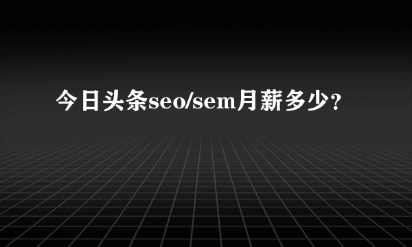 今日头条seo/sem月薪多少？