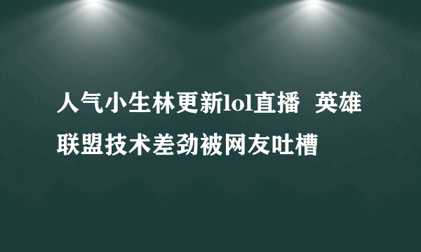 人气小生林更新lol直播  英雄联盟技术差劲被网友吐槽